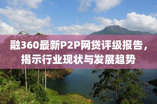 融360最新P2P網(wǎng)貸評級報告，揭示行業(yè)現(xiàn)狀與發(fā)展趨勢