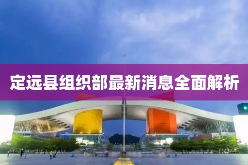 定遠縣組織部最新消息全面解析