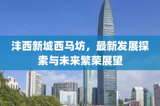 灃西新城西馬坊，最新發(fā)展探索與未來繁榮展望