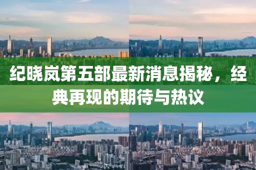 紀(jì)曉嵐第五部最新消息揭秘，經(jīng)典再現(xiàn)的期待與熱議