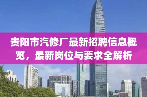 貴陽(yáng)市汽修廠最新招聘信息概覽，最新崗位與要求全解析