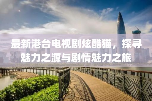 最新港臺(tái)電視劇炫酷貓，探尋魅力之源與劇情魅力之旅