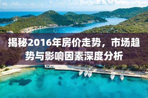 揭秘2016年房價走勢，市場趨勢與影響因素深度分析