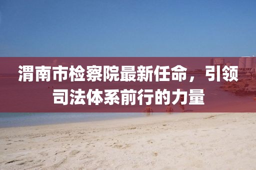 渭南市檢察院最新任命，引領(lǐng)司法體系前行的力量