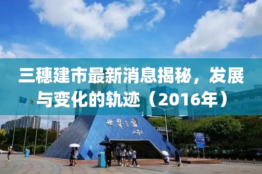 三穗建市最新消息揭秘，發(fā)展與變化的軌跡（2016年）