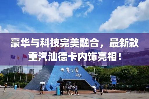 豪華與科技完美融合，最新款重汽汕德卡內飾亮相！