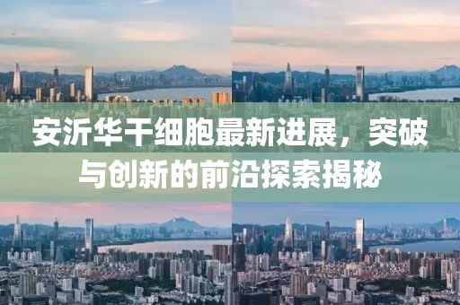 安沂華干細胞最新進展，突破與創(chuàng)新的前沿探索揭秘