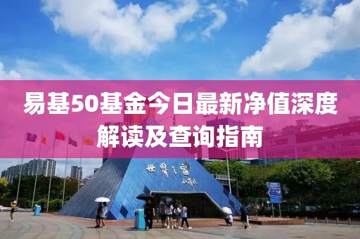 易基50基金今日最新凈值深度解讀及查詢指南