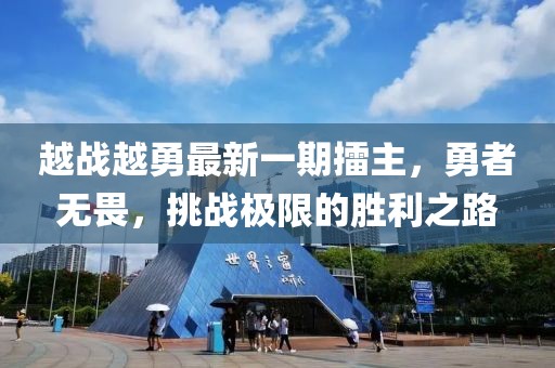 越戰(zhàn)越勇最新一期擂主，勇者無畏，挑戰(zhàn)極限的勝利之路