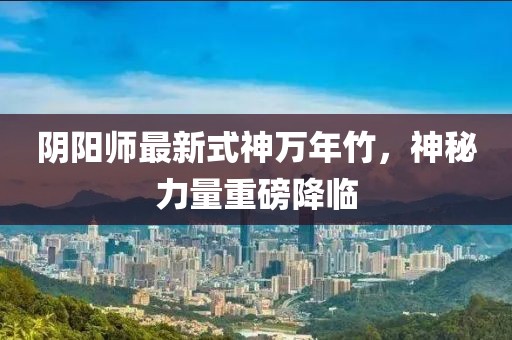 陰陽師最新式神萬年竹，神秘力量重磅降臨