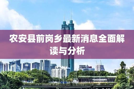 農(nóng)安縣前崗鄉(xiāng)最新消息全面解讀與分析