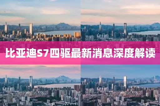 比亞迪S7四驅(qū)最新消息深度解讀