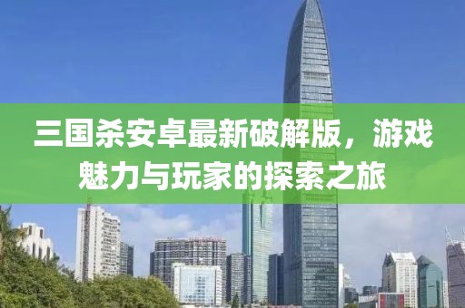 三國殺安卓最新破解版，游戲魅力與玩家的探索之旅