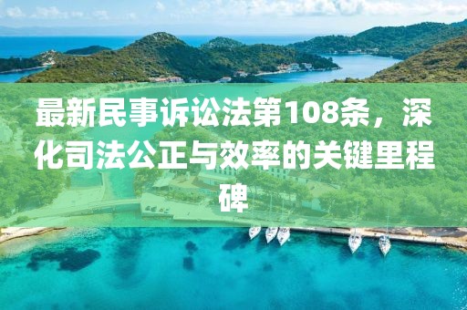 最新民事訴訟法第108條，深化司法公正與效率的關(guān)鍵里程碑