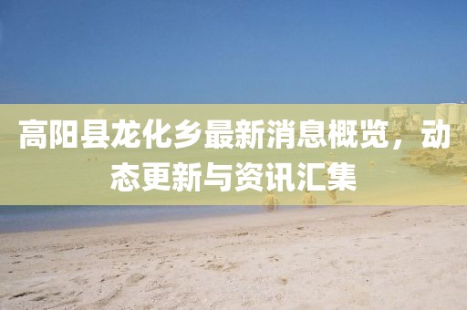 高陽縣龍化鄉(xiāng)最新消息概覽，動態(tài)更新與資訊匯集