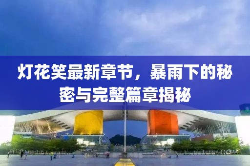 燈花笑最新章節(jié)，暴雨下的秘密與完整篇章揭秘