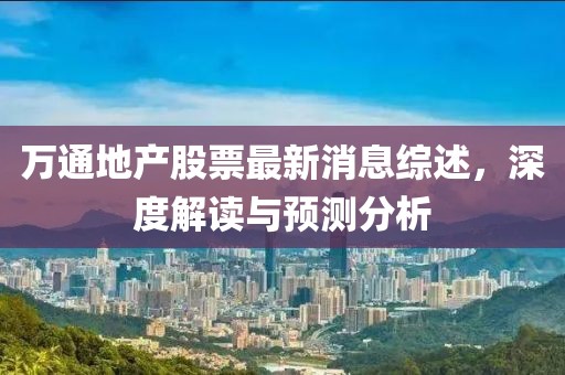 萬通地產(chǎn)股票最新消息綜述，深度解讀與預測分析