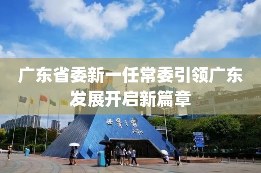 廣東省委新一任常委引領廣東發(fā)展開啟新篇章