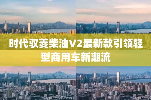 時代馭菱柴油V2最新款引領輕型商用車新潮流