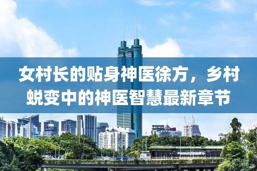 女村長的貼身神醫(yī)徐方，鄉(xiāng)村蛻變中的神醫(yī)智慧最新章節(jié)