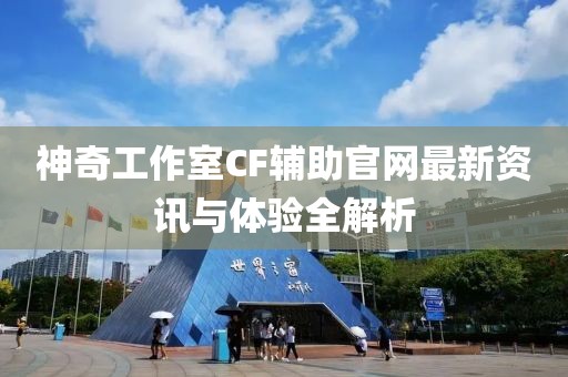 神奇工作室CF輔助官網(wǎng)最新資訊與體驗全解析