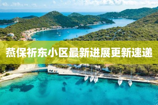 燕保祈東小區(qū)最新進展更新速遞