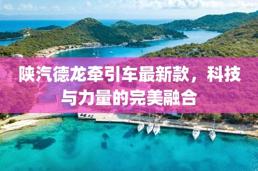 陜汽德龍牽引車(chē)最新款，科技與力量的完美融合