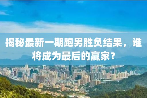 揭秘最新一期跑男勝負(fù)結(jié)果，誰(shuí)將成為最后的贏家？