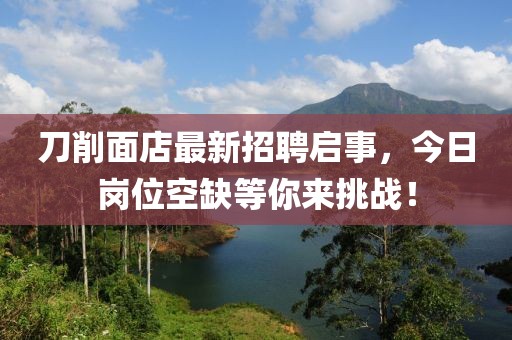刀削面店最新招聘啟事，今日崗位空缺等你來挑戰(zhàn)！