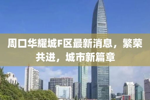 周口華耀城F區(qū)最新消息，繁榮共進(jìn)，城市新篇章