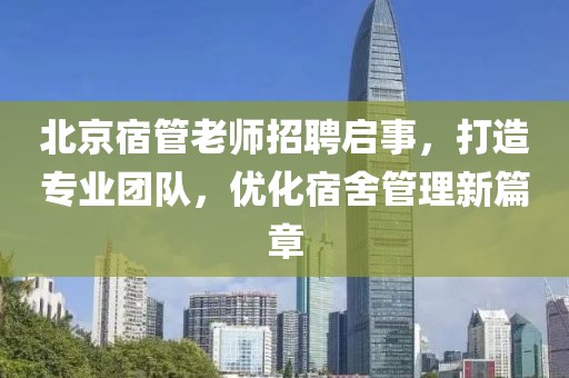北京宿管老師招聘啟事，打造專業(yè)團隊，優(yōu)化宿舍管理新篇章