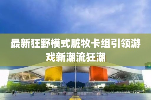 最新狂野模式臟牧卡組引領(lǐng)游戲新潮流狂潮
