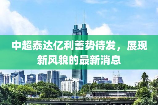 中超泰達億利蓄勢待發(fā)，展現(xiàn)新風貌的最新消息