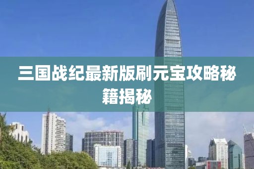 三國戰(zhàn)紀最新版刷元寶攻略秘籍揭秘