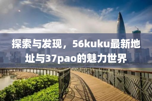 探索與發(fā)現(xiàn)，56kuku最新地址與37pao的魅力世界