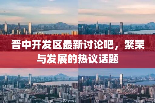 晉中開發(fā)區(qū)最新討論吧，繁榮與發(fā)展的熱議話題
