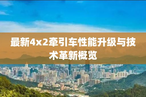 最新4x2牽引車(chē)性能升級(jí)與技術(shù)革新概覽