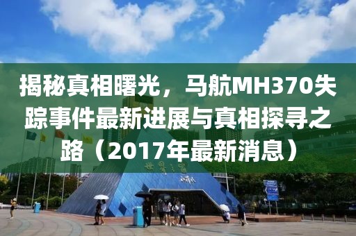揭秘真相曙光，馬航MH370失蹤事件最新進展與真相探尋之路（2017年最新消息）
