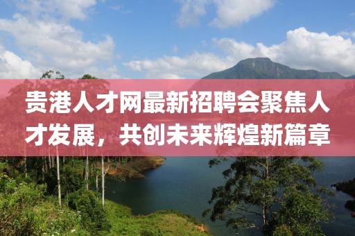貴港人才網(wǎng)最新招聘會(huì)聚焦人才發(fā)展，共創(chuàng)未來輝煌新篇章