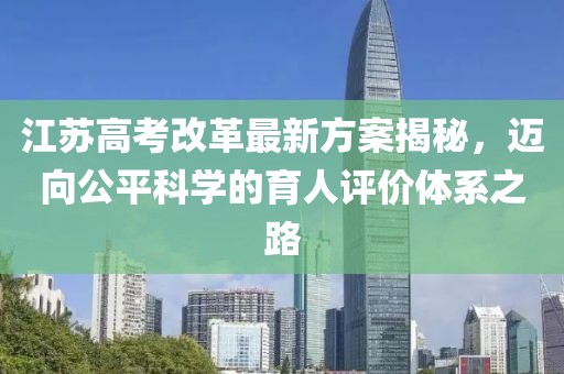 江蘇高考改革最新方案揭秘，邁向公平科學(xué)的育人評價體系之路