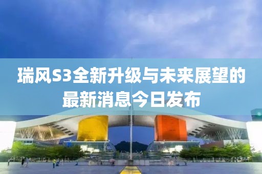 瑞風(fēng)S3全新升級(jí)與未來(lái)展望的最新消息今日發(fā)布