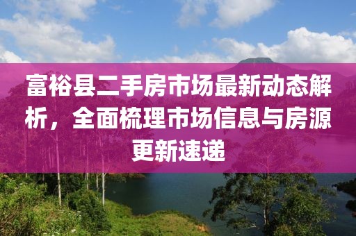 富?？h二手房市場最新動(dòng)態(tài)解析，全面梳理市場信息與房源更新速遞