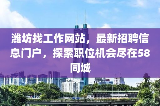 濰坊找工作網(wǎng)站，最新招聘信息門戶，探索職位機(jī)會(huì)盡在58同城