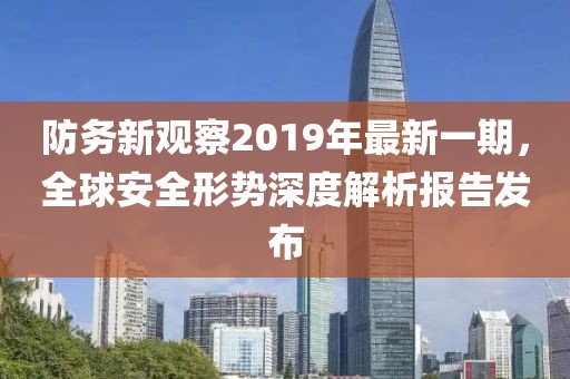 防務新觀察2019年最新一期，全球安全形勢深度解析報告發(fā)布