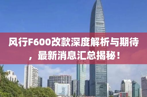 風行F600改款深度解析與期待，最新消息匯總揭秘！