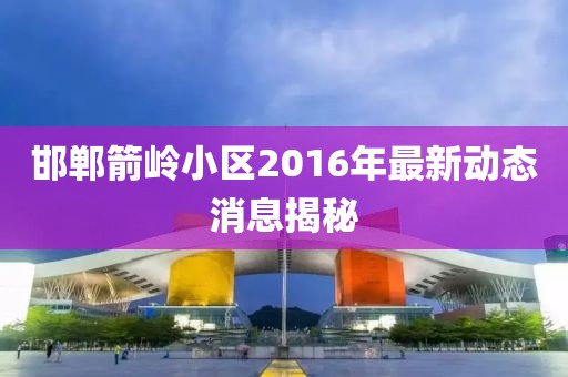 邯鄲箭嶺小區(qū)2016年最新動(dòng)態(tài)消息揭秘