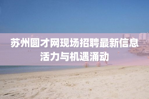 蘇州圓才網(wǎng)現(xiàn)場招聘最新信息活力與機遇涌動
