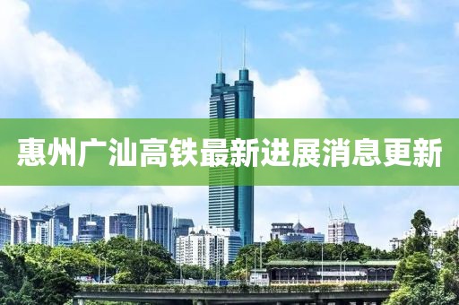 惠州廣汕高鐵最新進(jìn)展消息更新