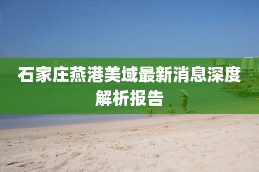 石家莊燕港美域最新消息深度解析報告