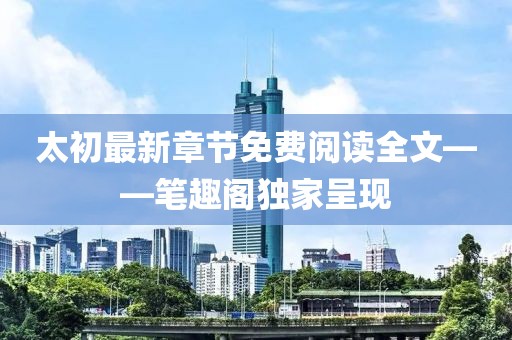太初最新章節(jié)免費(fèi)閱讀全文——筆趣閣獨(dú)家呈現(xiàn)